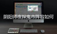  阴阳师夜探鬼市阵容如何搭配 夜探鬼市阵容搭配推荐